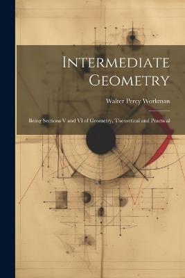 Intermediate Geometry: Being Sections V and VI of Geometry, Theoretical and Practical - Walter Percy Workman - cover