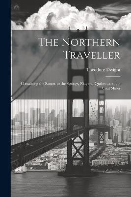 The Northern Traveller; Containing the Routes to the Springs, Niagara, Quebec, and the Coal Mines - Dwight Theodore - cover