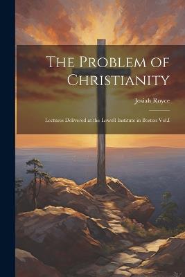 The Problem of Christianity: Lectures Delivered at the Lowell Institute in Boston Vol.I - Royce Josiah - cover