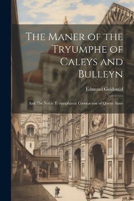 The Maner of the Tryumphe of Caleys and Bulleyn: And The Noble Tryumphaunt Coronacyon of Quene Anne - Edmund Goldsmid - cover