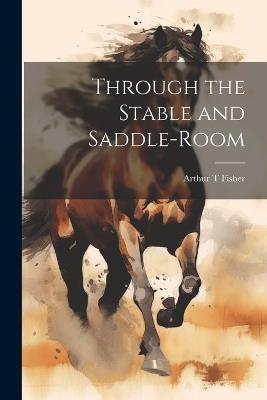 Through the Stable and Saddle-Room - Fisher Arthur T - cover