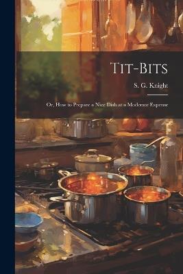 Tit-Bits; or, How to Prepare a Nice Dish at a Moderate Expense - Knight S G - cover