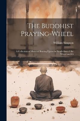 The Buddhist Praying-wheel: A Collection of Material Bearing Upon the Symbolism of the Wheel and Ci - Simpson William - cover