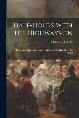 Half-Hours With the Highwaymen: Picturesque Biographies and Traditions of the Knights of the Road - Harper Charles G (Charles George) - cover