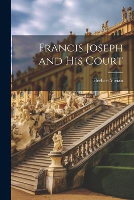 Francis Joseph and his Court - Herbert Vivian - cover