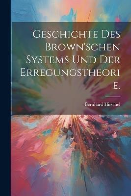 Geschichte des Brown'schen Systems und der Erregungstheorie. - Hirschel Bernhard - cover