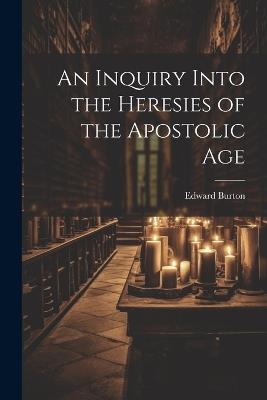 An Inquiry Into the Heresies of the Apostolic Age - Burton Edward - cover