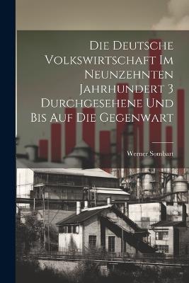 Die deutsche Volkswirtschaft im neunzehnten Jahrhundert 3 durchgesehene und bis auf die Gegenwart - Sombart Werner - cover