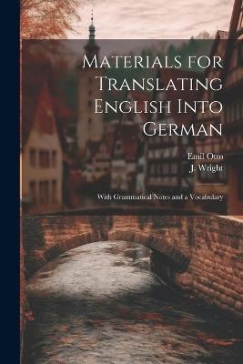 Materials for Translating English Into German: With Grammatical Notes and a Vocabulary - Emil Otto,J Wright - cover