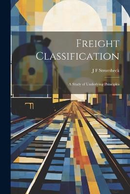 Freight Classification; A Study of Underlying Principles - J F Strombeck - cover