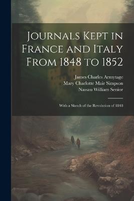 Journals Kept in France and Italy From 1848 to 1852: With a Sketch of the Revolution of 1848 - Nassau William Senior,Mary Charlotte Mair Simpson,James Charles Armytage - cover