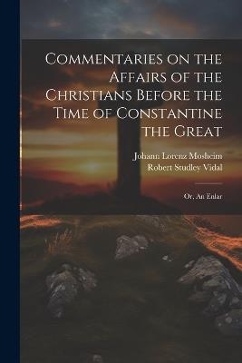 Commentaries on the Affairs of the Christians Before the Time of Constantine the Great; or, An Enlar - Johann Lorenz Mosheim,Robert Studley Vidal - cover