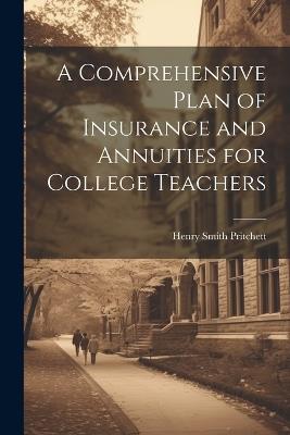 A Comprehensive Plan of Insurance and Annuities for College Teachers - Henry Smith Pritchett - cover