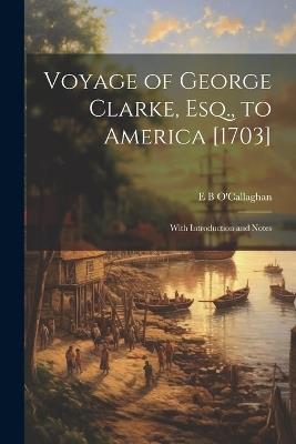 Voyage of George Clarke, Esq., to America [1703]: With Introduction and Notes - Edmund Bailey O'Callaghan - cover