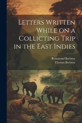 Letters Written While on a Collicting Trip in the East Indies - Thomas Barbour,Rosamond Barbour - cover