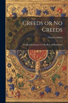 Creeds or No Creeds: A Critical Examination of the Basis of Modernism - Charles Harris - cover