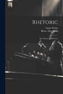 Rhetoric; its Theory and Practice - Henry Allyn Frink,Austin Phelps - cover