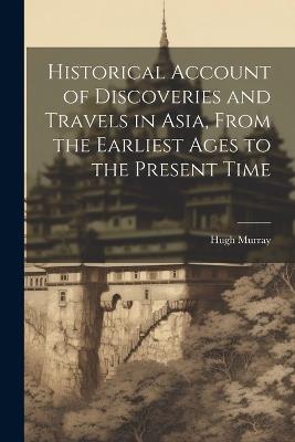 Historical Account of Discoveries and Travels in Asia, From the Earliest Ages to the Present Time - Hugh Murray - cover