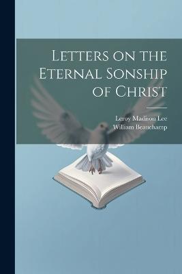 Letters on the Eternal Sonship of Christ - William Beauchamp,Leroy Madison Lee - cover