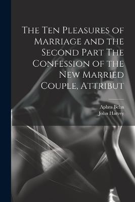 The Ten Pleasures of Marriage and the Second Part The Confession of the New Married Couple, Attribut - Aphra Behn,John Harvey - cover