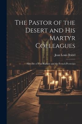 The Pastor of the Desert and his Martyr Colleagues: Sketches of Paul Rabaut and the French Protestan - Jean Louis Bridel - cover