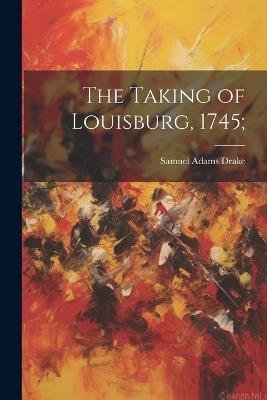 The Taking of Louisburg, 1745; - Samuel Adams Drake - cover