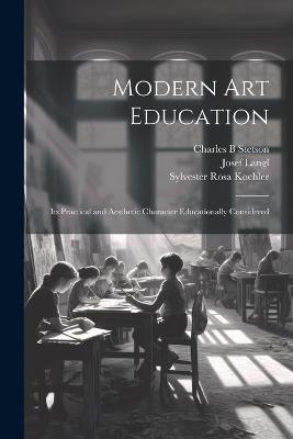 Modern Art Education: Its Practical and Aesthetic Character Educationally Considered - Sylvester Rosa Koehler,Josef Langl,Charles B Stetson - cover