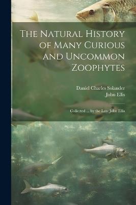 The Natural History of Many Curious and Uncommon Zoophytes: Collected ... by the Late John Ellis - John Ellis,Daniel Charles Solander - cover