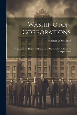 Washington Corporations; Containing the Statutes of the State of Washington Relating to Corporations - Stephen A McIntire - cover
