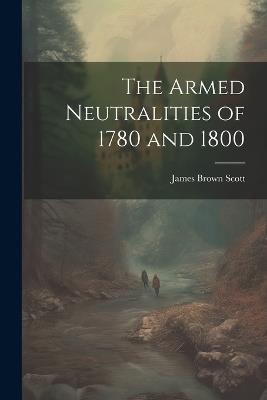 The Armed Neutralities of 1780 and 1800 - James Brown Scott - cover