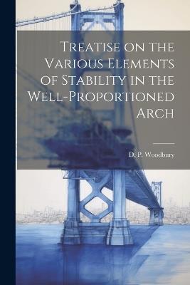 Treatise on the Various Elements of Stability in the Well-Proportioned Arch - D P Woodbury - cover