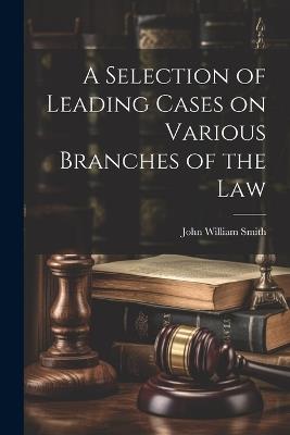 A Selection of Leading Cases on Various Branches of the Law - John William Smith - cover