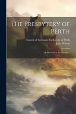 The Presbytery of Perth: Or Memoirs of the Members