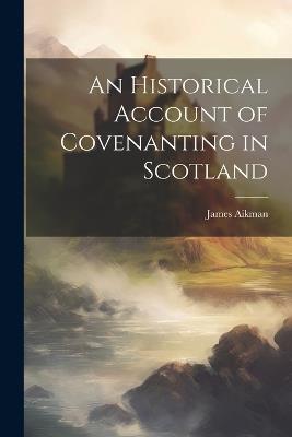 An Historical Account of Covenanting in Scotland - James Aikman - cover
