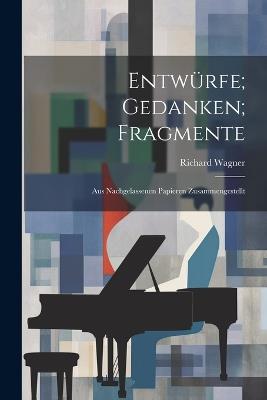 Entwürfe; Gedanken; Fragmente: Aus nachgelassenen Papieren Zusammengestellt - Richard Wagner - cover