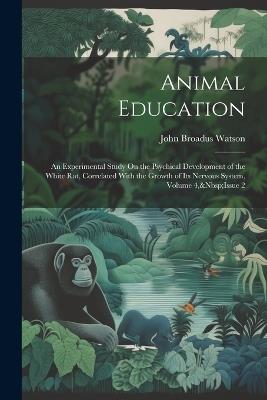 Animal Education: An Experimental Study On the Psychical Development of the White Rat, Correlated With the Growth of Its Nervous System, Volume 4, Issue 2 - John Broadus Watson - cover
