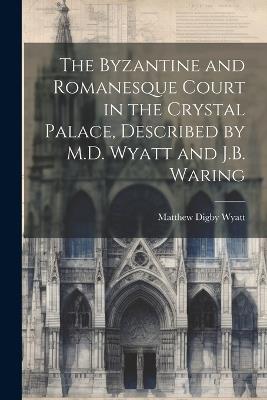 The Byzantine and Romanesque Court in the Crystal Palace, Described by M.D. Wyatt and J.B. Waring - Matthew Digby Wyatt - cover