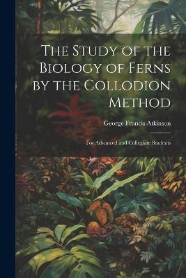 The Study of the Biology of Ferns by the Collodion Method: For Advanced and Collegiate Students - George Francis Atkinson - cover