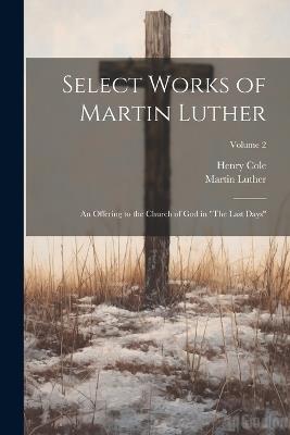 Select Works of Martin Luther: An Offering to the Church of God in "The Last Days"; Volume 2 - Martin Luther,Henry Cole - cover