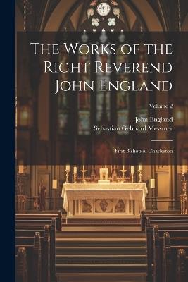 The Works of the Right Reverend John England: First Bishop of Charleston; Volume 2 - John England,Sebastian Gebhard Messmer - cover