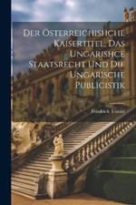 Der Österreichishche Kaisertitel, Das Ungarishce Staatsrecht Und Die Ungarische Publicistik