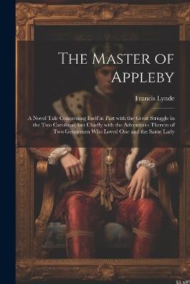 The Master of Appleby: A Novel Tale Concerning Itself in Part with the Great Struggle in the Two Carolinas; but Chiefly with the Adventures Therein of Two Gentlemen Who Loved One and the Same Lady - Francis Lynde - cover