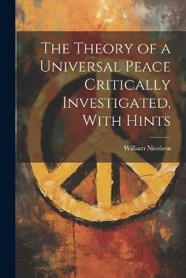 The Theory of a Universal Peace Critically Investigated, With Hints - William Nicolson - cover