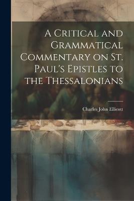 A Critical and Grammatical Commentary on St. Paul's Epistles to the Thessalonians - Charles John Ellicott - cover