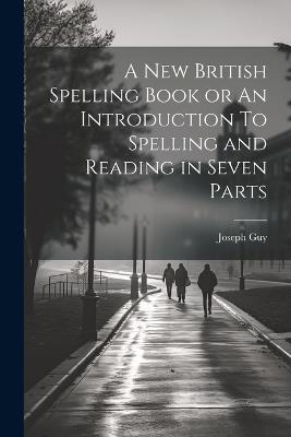 A New British Spelling Book or An Introduction To Spelling and Reading in Seven Parts - Joseph Guy - cover