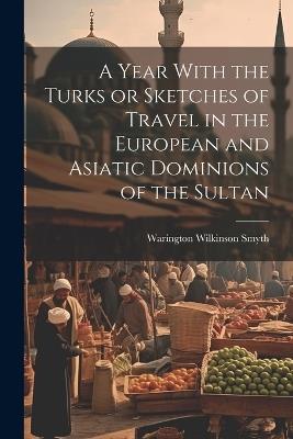 A Year With the Turks or Sketches of Travel in the European and Asiatic Dominions of the Sultan - Warington Wilkinson Smyth - cover