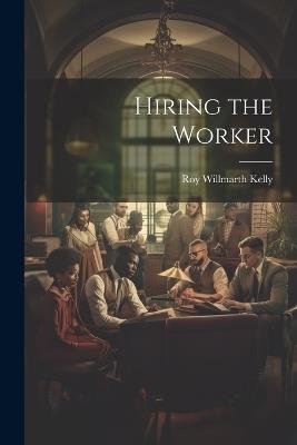 Hiring the Worker - Roy Willmarth Kelly - cover