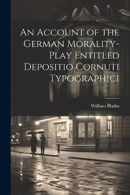 An Account of the German Morality-Play Entitled Depositio Cornuti Typographici - William Blades - cover