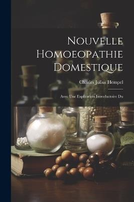 Nouvelle Homoeopathie Domestique: Avec Une Explication Introductoire Du - Charles Julius Hempel - cover