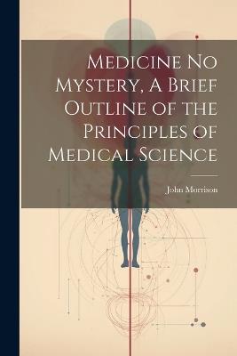 Medicine No Mystery, A Brief Outline of the Principles of Medical Science - John Morrison - cover
